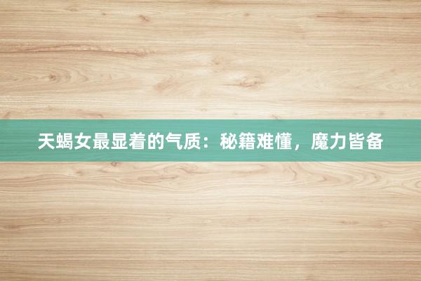 天蝎女最显着的气质：秘籍难懂，魔力皆备