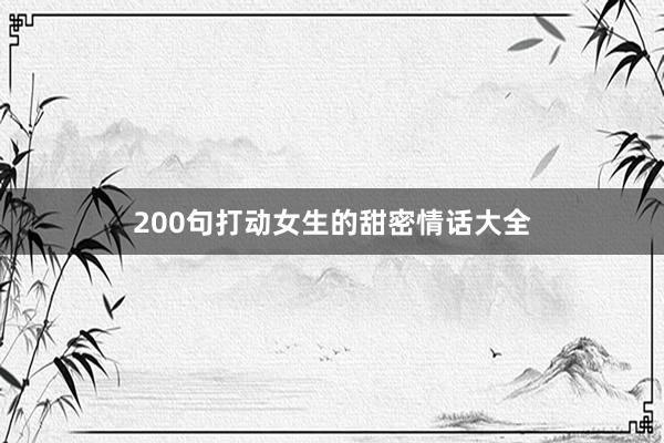 200句打动女生的甜密情话大全
