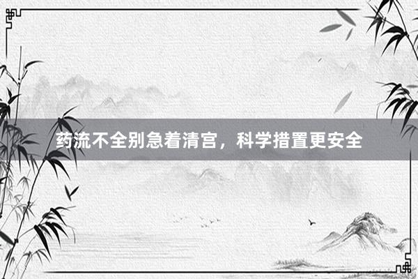 药流不全别急着清宫，科学措置更安全