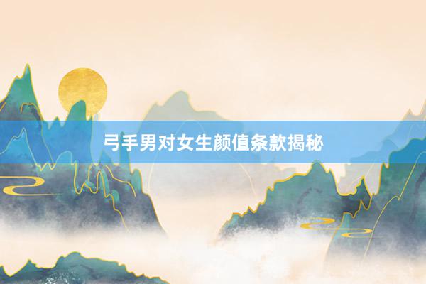 弓手男对女生颜值条款揭秘