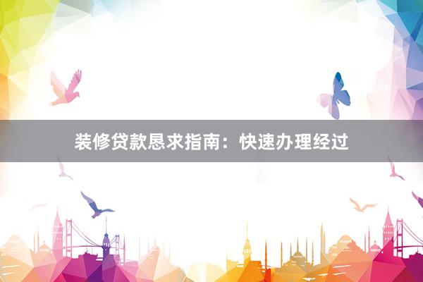 装修贷款恳求指南：快速办理经过
