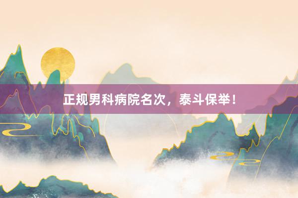 正规男科病院名次，泰斗保举！