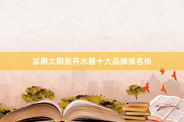 家用太阳能开水器十大品牌排名榜