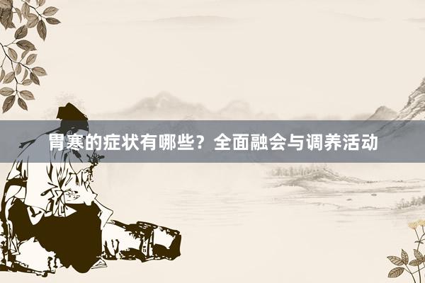 胃寒的症状有哪些？全面融会与调养活动