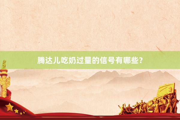 腾达儿吃奶过量的信号有哪些？