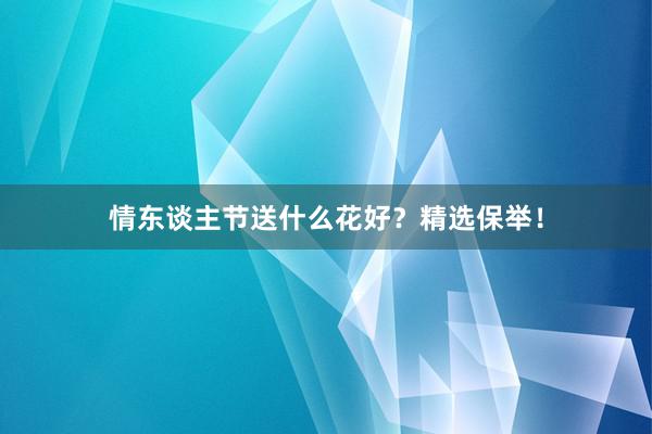 情东谈主节送什么花好？精选保举！