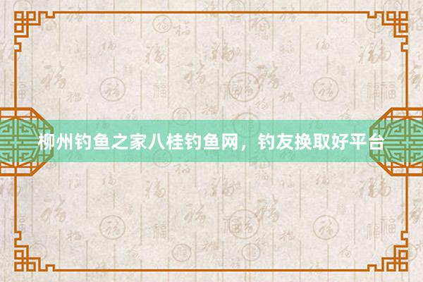 柳州钓鱼之家八桂钓鱼网，钓友换取好平台