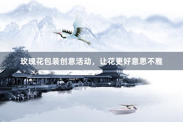 玫瑰花包装创意活动，让花更好意思不雅